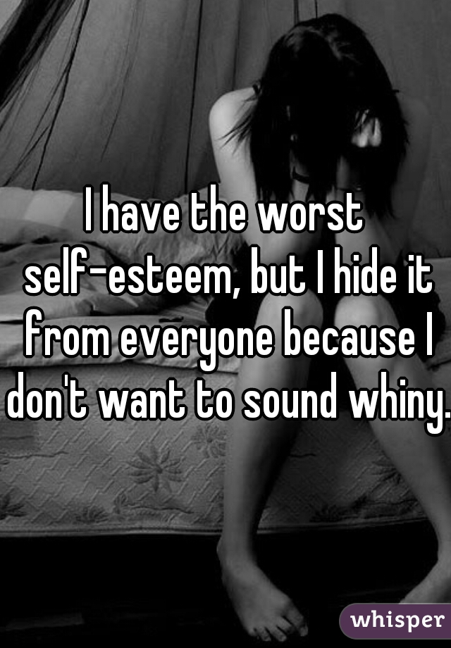 I have the worst self-esteem, but I hide it from everyone because I don't want to sound whiny. 