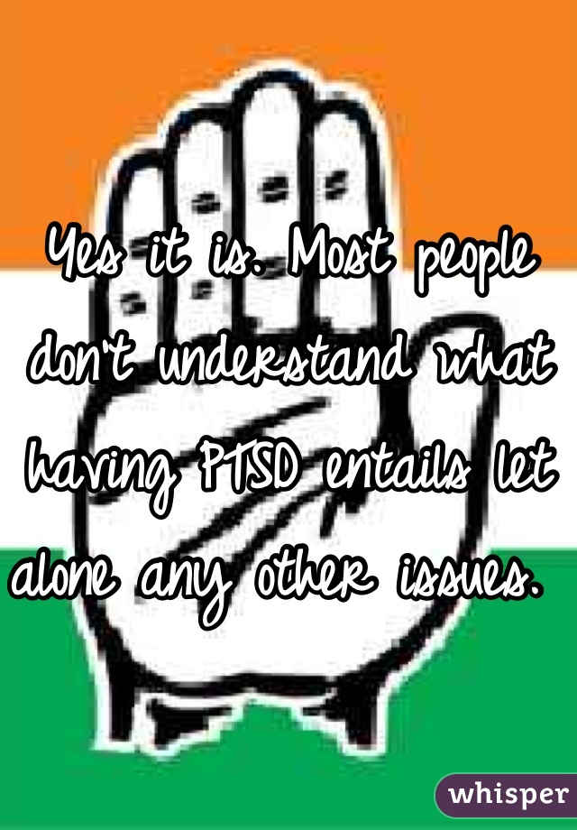 Yes it is. Most people don't understand what having PTSD entails let alone any other issues. 