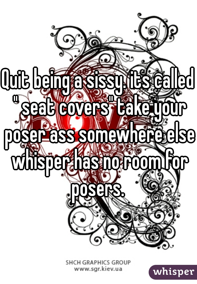 Quit being a sissy. its called " seat covers" take your poser ass somewhere else whisper has no room for posers. 