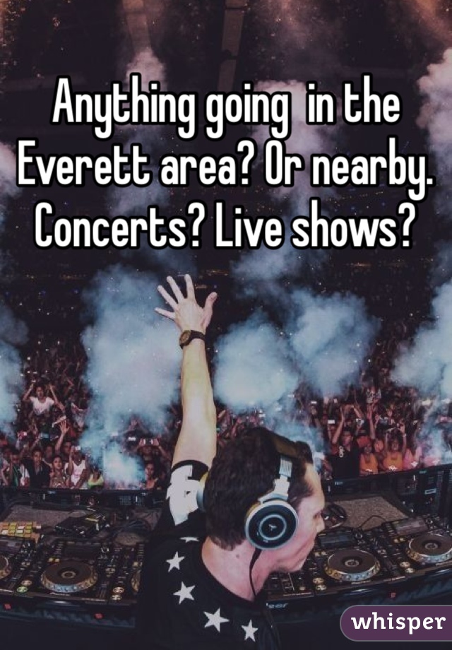 Anything going  in the Everett area? Or nearby. Concerts? Live shows? 