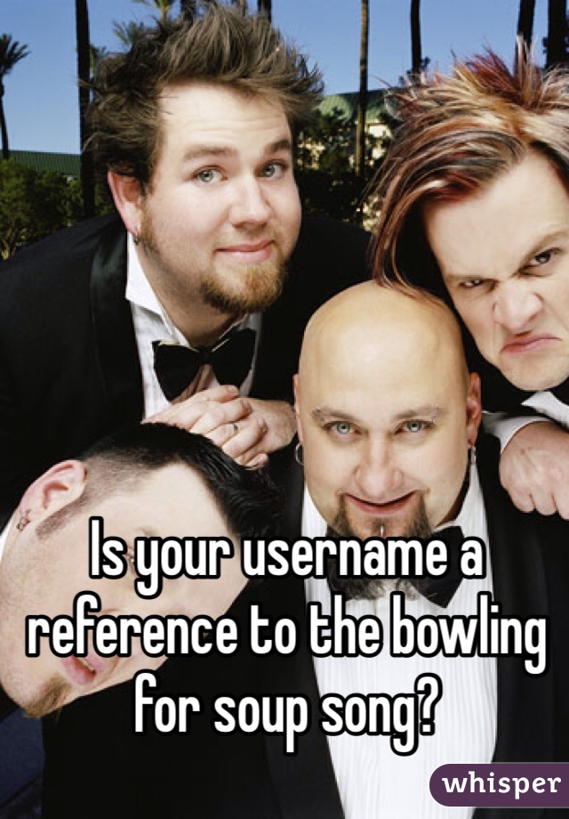 Is your username a reference to the bowling for soup song?