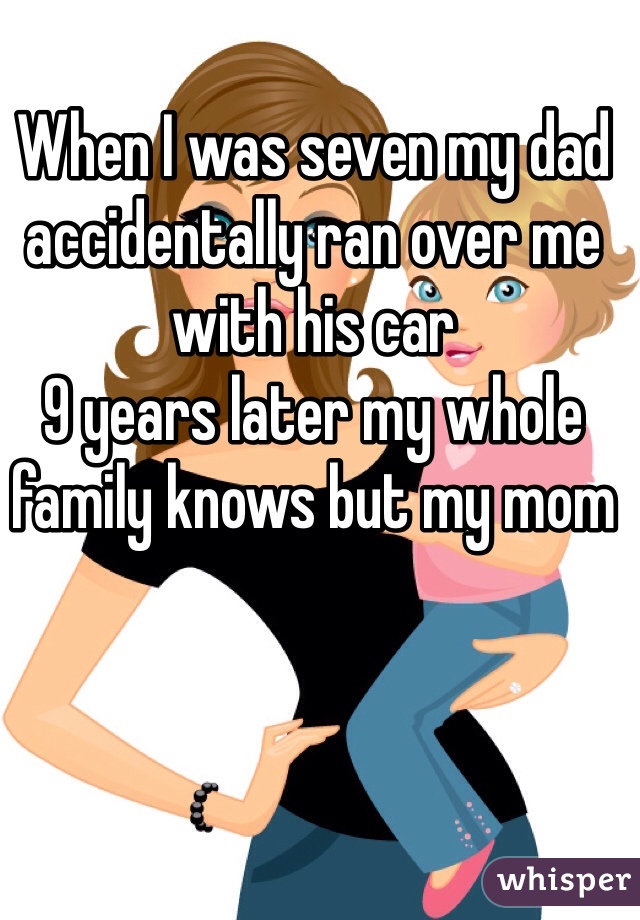 When I was seven my dad accidentally ran over me with his car 
9 years later my whole family knows but my mom