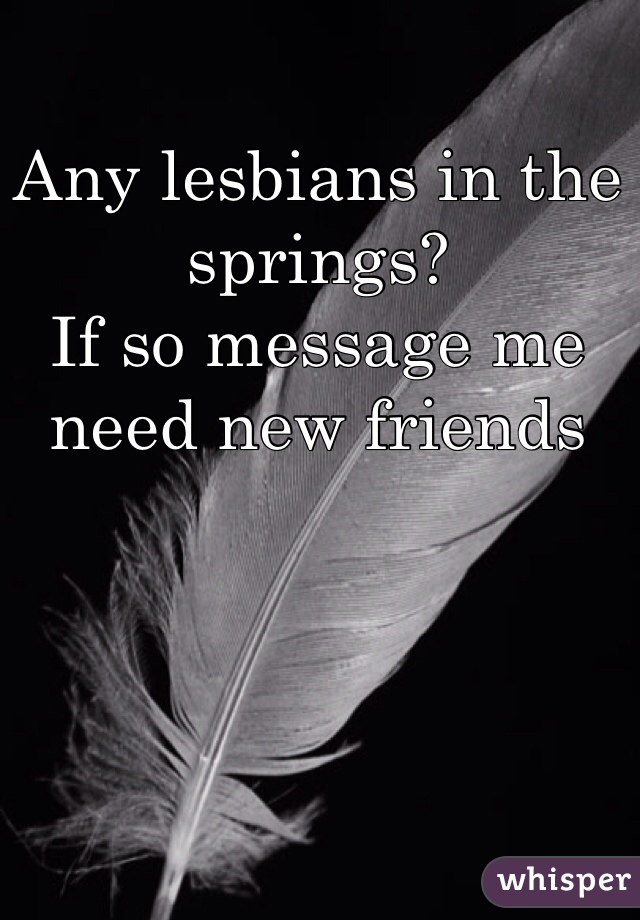Any lesbians in the springs?
If so message me need new friends 