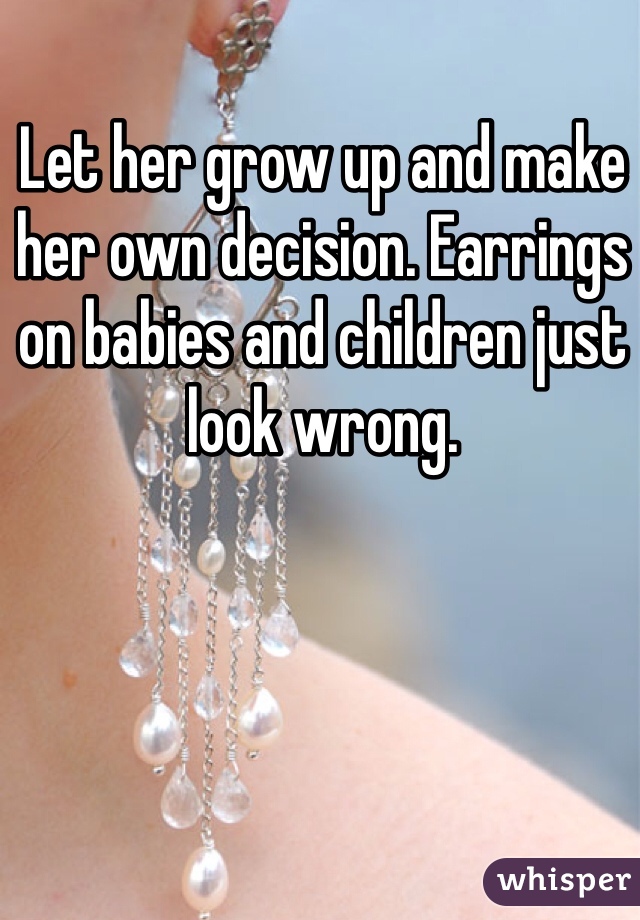 Let her grow up and make her own decision. Earrings on babies and children just look wrong.