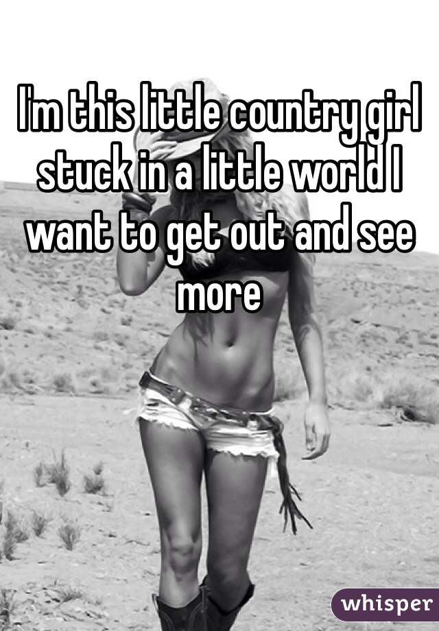 I'm this little country girl stuck in a little world I want to get out and see more