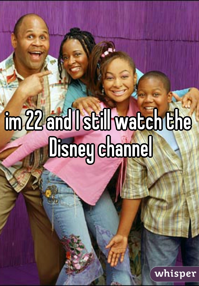 im 22 and I still watch the Disney channel