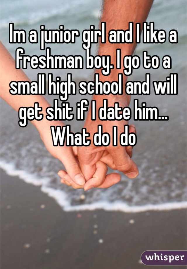 Im a junior girl and I like a freshman boy. I go to a small high school and will get shit if I date him... What do I do