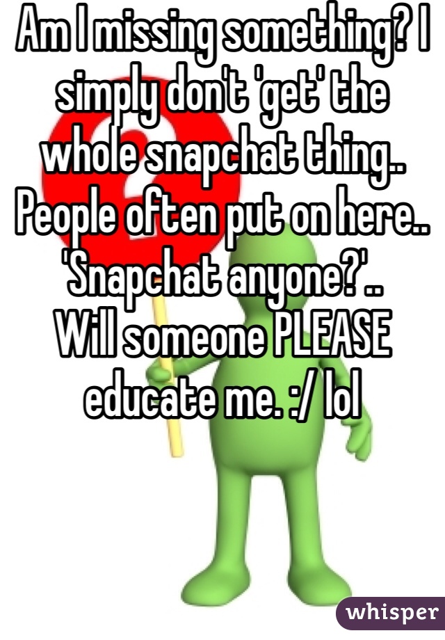 Am I missing something? I simply don't 'get' the whole snapchat thing.. People often put on here.. 'Snapchat anyone?'.. 
Will someone PLEASE educate me. :/ lol 