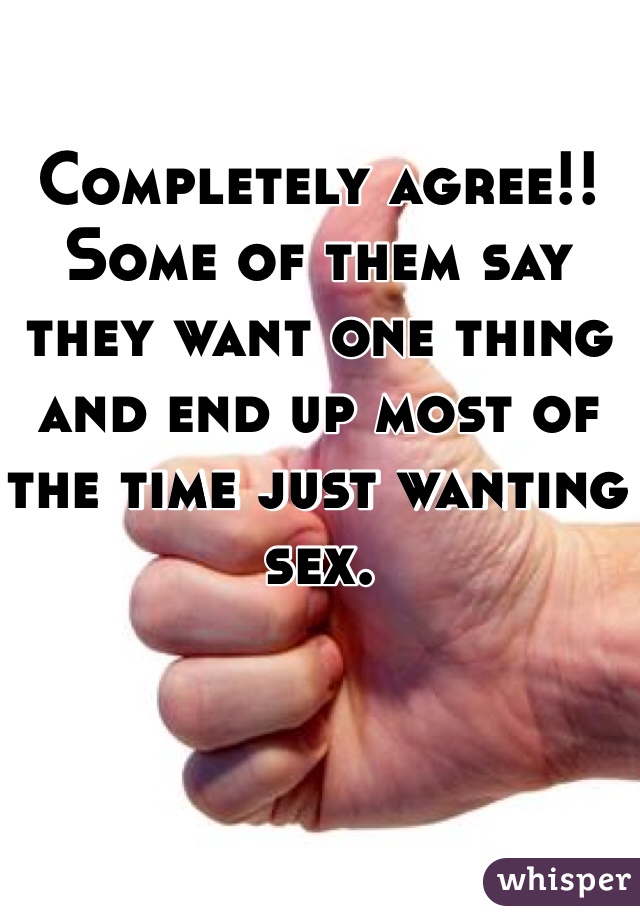Completely agree!! Some of them say they want one thing and end up most of the time just wanting sex. 