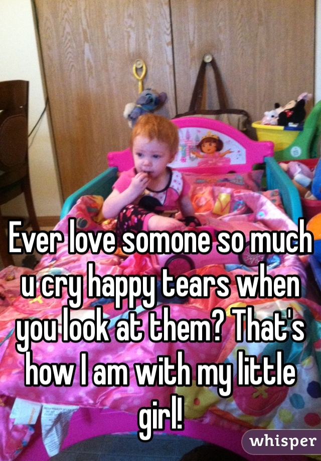 Ever love somone so much u cry happy tears when you look at them? That's how I am with my little girl!