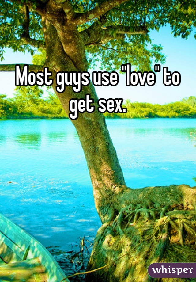 Most guys use "love" to get sex. 