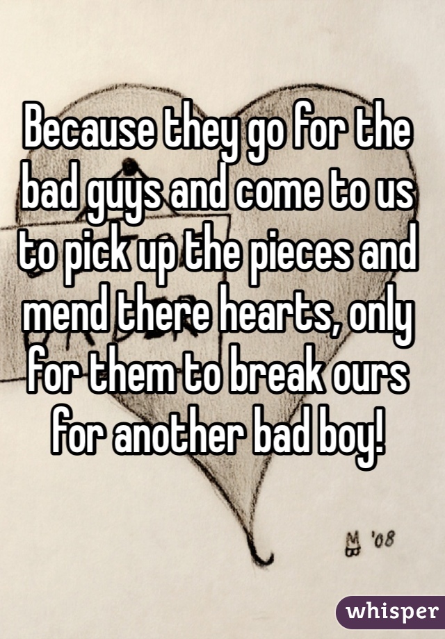 Because they go for the bad guys and come to us to pick up the pieces and mend there hearts, only for them to break ours for another bad boy!