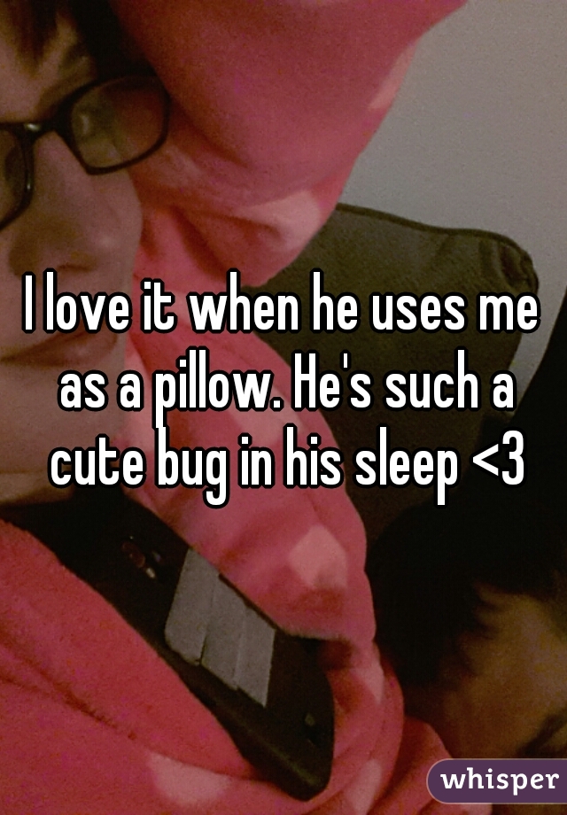 I love it when he uses me as a pillow. He's such a cute bug in his sleep <3