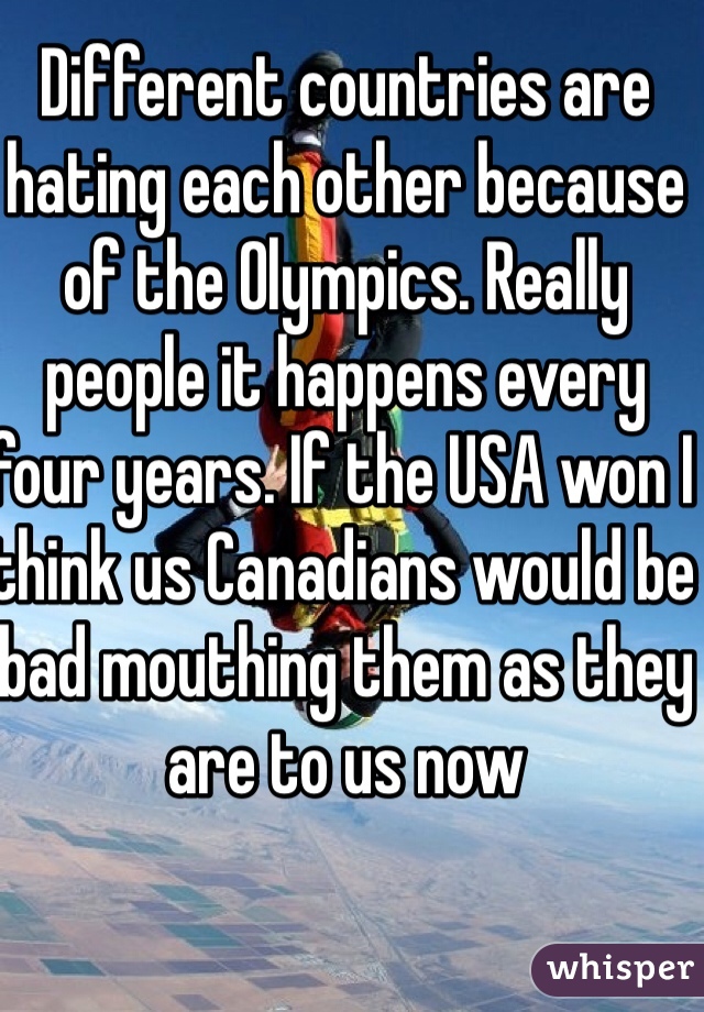 Different countries are hating each other because of the Olympics. Really people it happens every four years. If the USA won I think us Canadians would be bad mouthing them as they are to us now