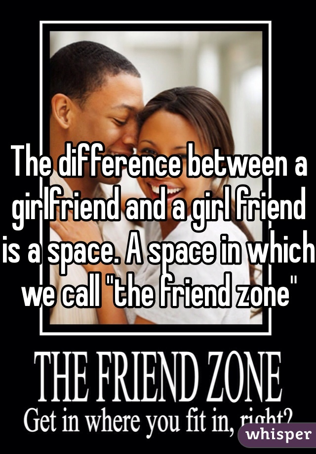 The difference between a girlfriend and a girl friend is a space. A space in which we call "the friend zone"