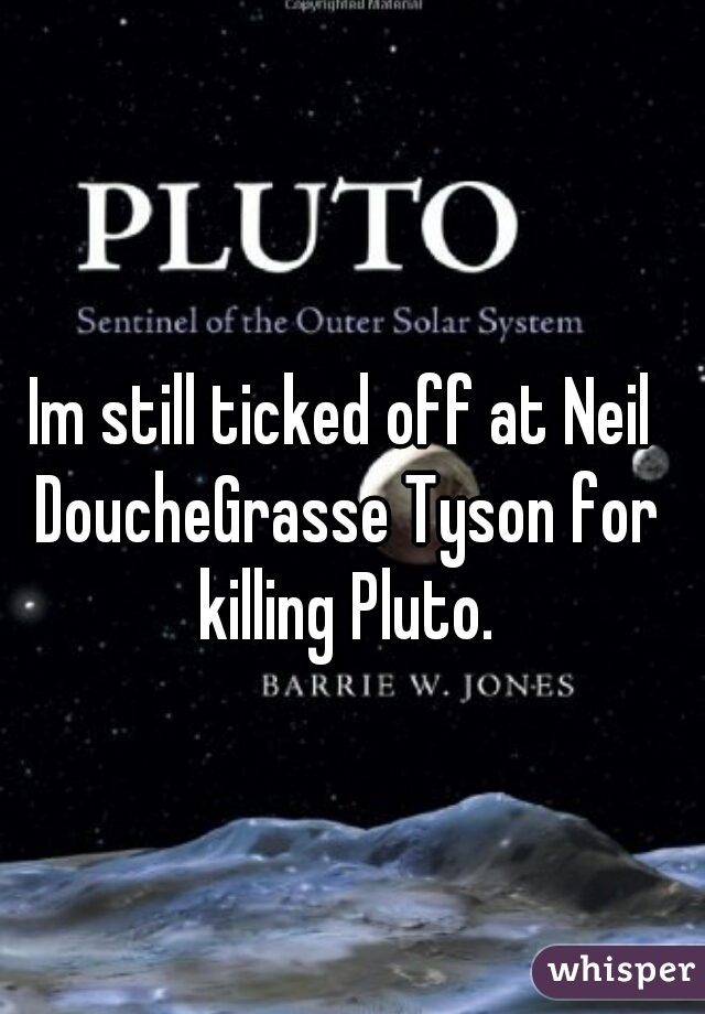 Im still ticked off at Neil DoucheGrasse Tyson for killing Pluto.