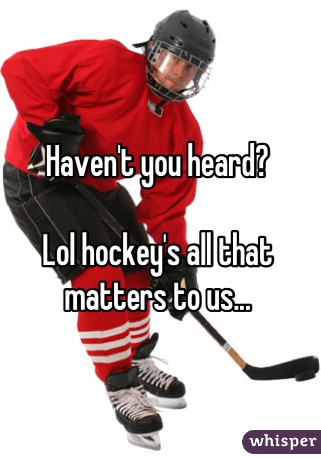 Haven't you heard?

Lol hockey's all that matters to us...