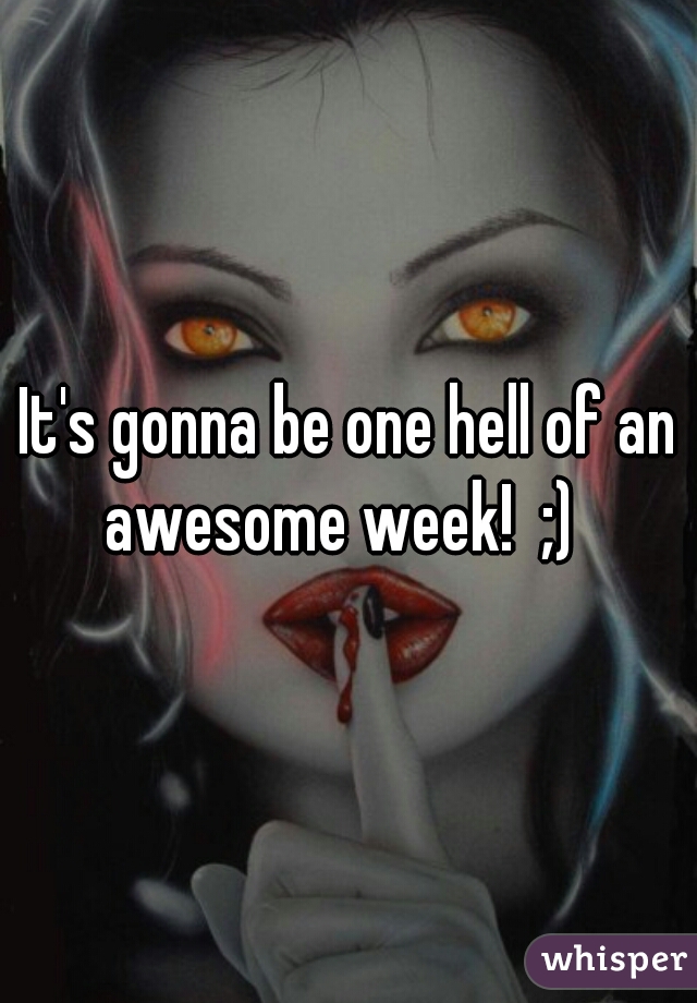 It's gonna be one hell of an awesome week!  ;)  