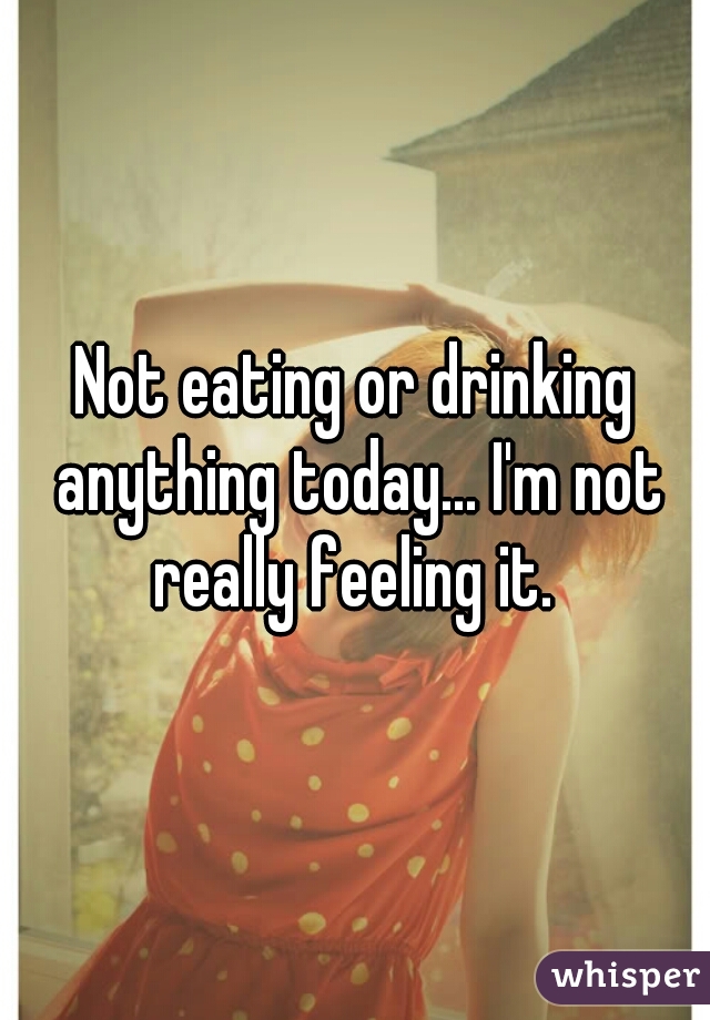 Not eating or drinking anything today... I'm not really feeling it. 