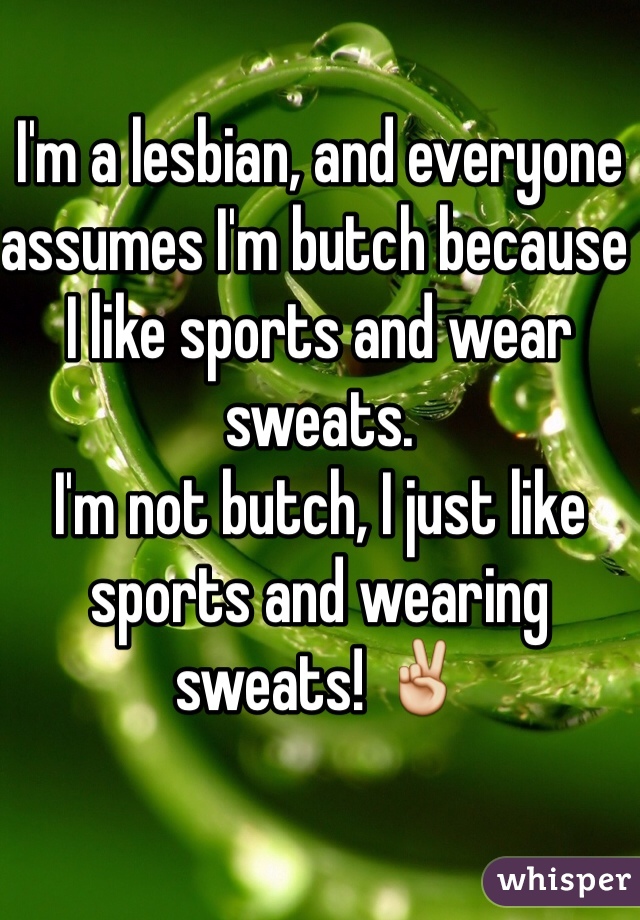 I'm a lesbian, and everyone assumes I'm butch because I like sports and wear sweats.
I'm not butch, I just like sports and wearing sweats! ✌️