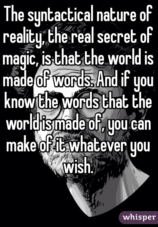 The syntactical nature of reality, the real secret of magic, is that the world is made of words. And if you know the words that the world is made of, you can make of it whatever you wish.