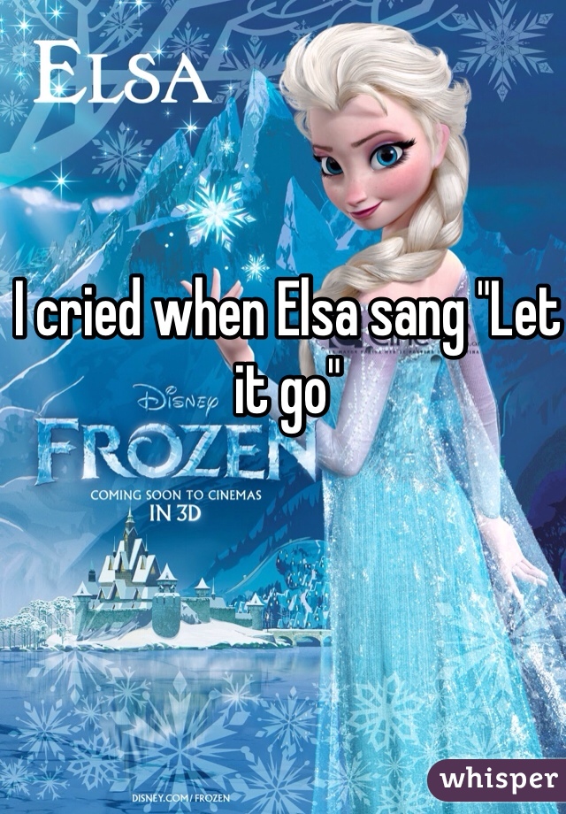 I cried when Elsa sang "Let it go"