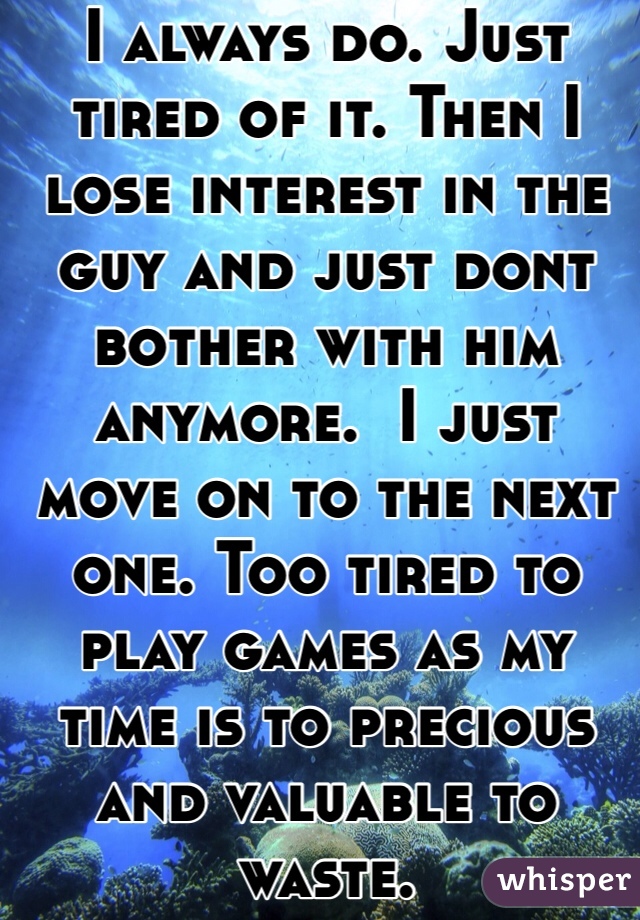 I always do. Just tired of it. Then I lose interest in the guy and just dont bother with him anymore.  I just move on to the next one. Too tired to play games as my time is to precious and valuable to waste. 