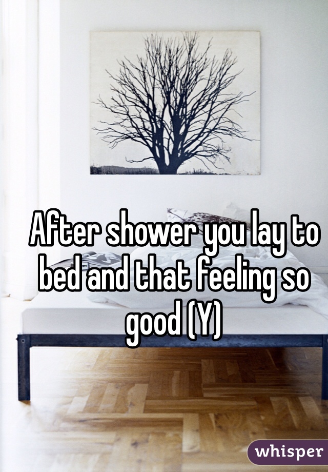 After shower you lay to bed and that feeling so good (Y)