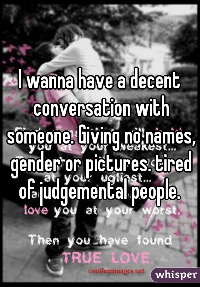 I wanna have a decent conversation with someone. Giving no names, gender or pictures. tired of judgemental people. 