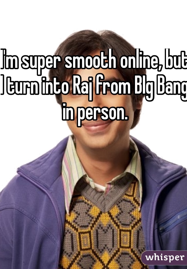 I'm super smooth online, but I turn into Raj from BIg Bang in person. 