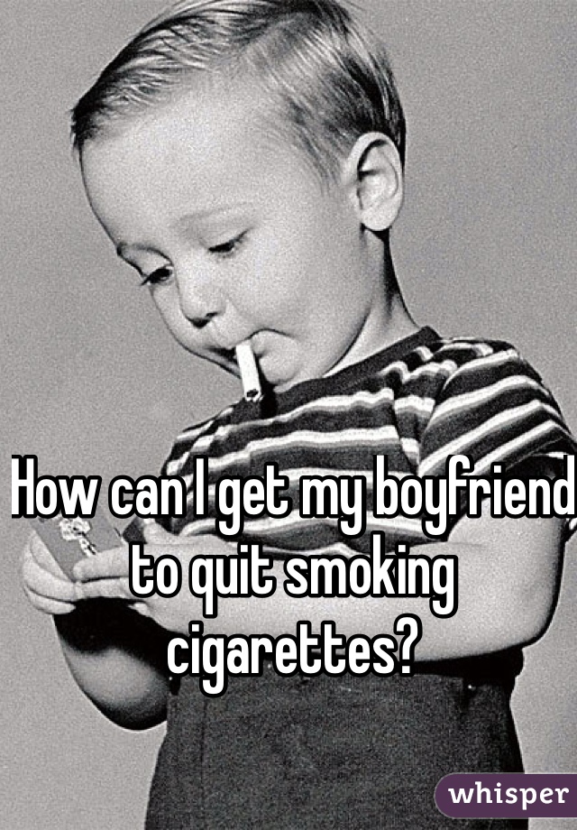 How can I get my boyfriend to quit smoking cigarettes? 
