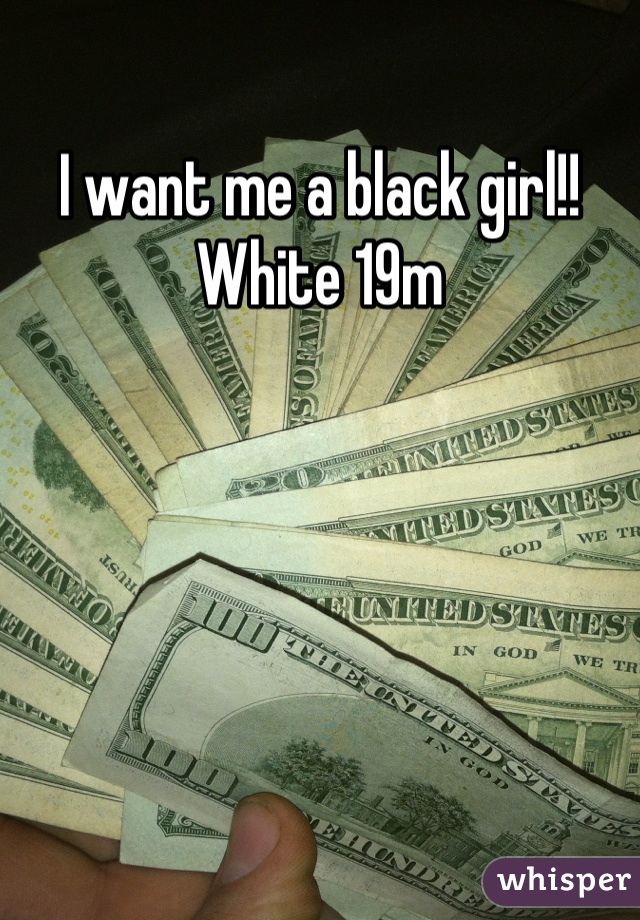 I want me a black girl!! White 19m