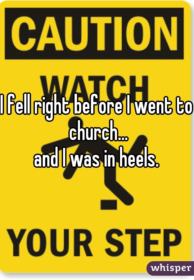 I fell right before I went to church...
and I was in heels.