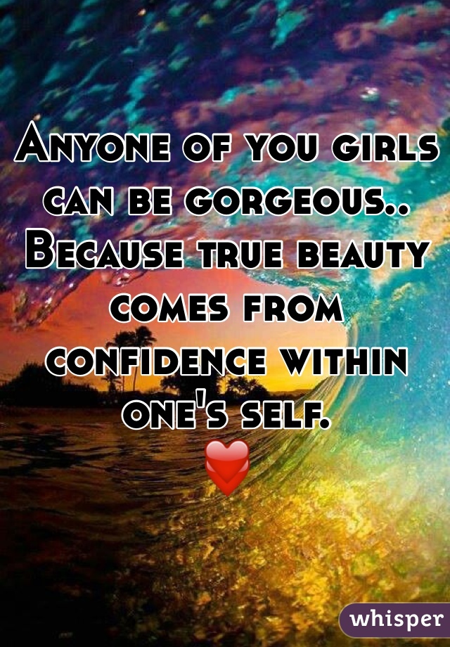 Anyone of you girls can be gorgeous.. Because true beauty comes from confidence within one's self.
❤️