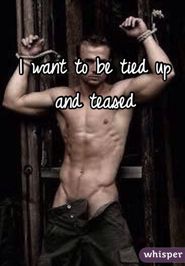 I want to be tied up and teased