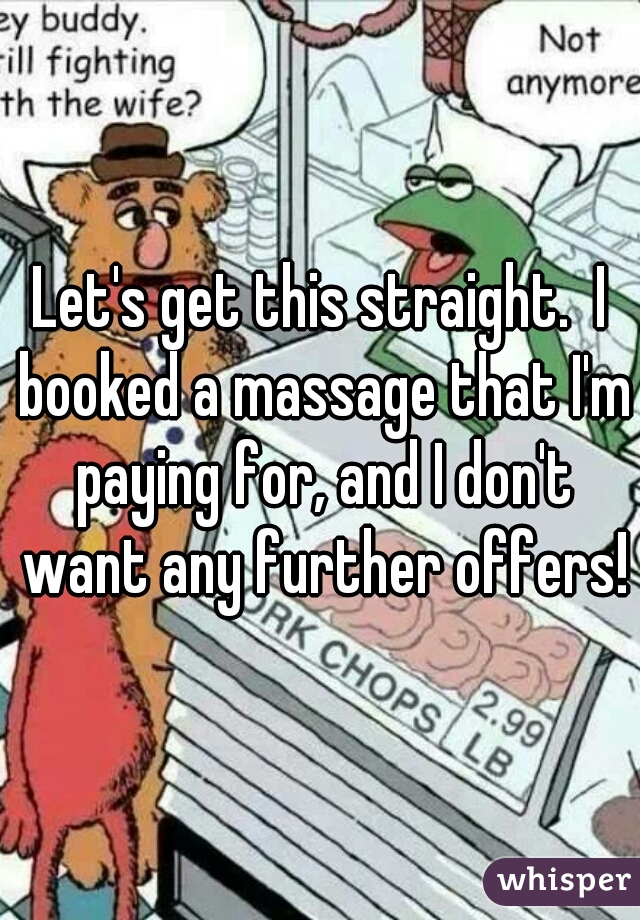 Let's get this straight.  I booked a massage that I'm paying for, and I don't want any further offers!