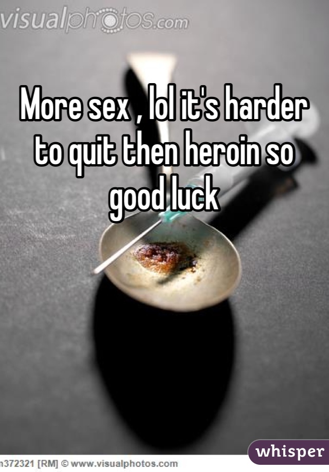 More sex , lol it's harder to quit then heroin so good luck