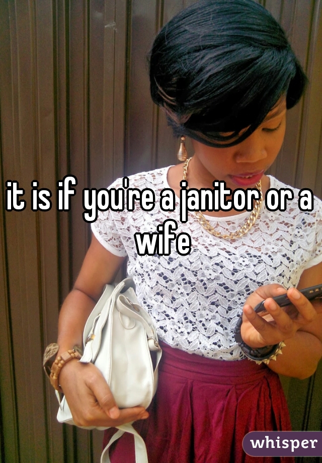 it is if you're a janitor or a wife