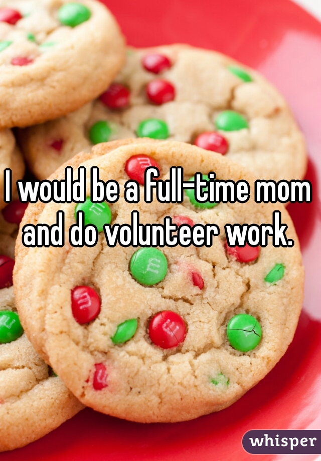 I would be a full-time mom and do volunteer work. 