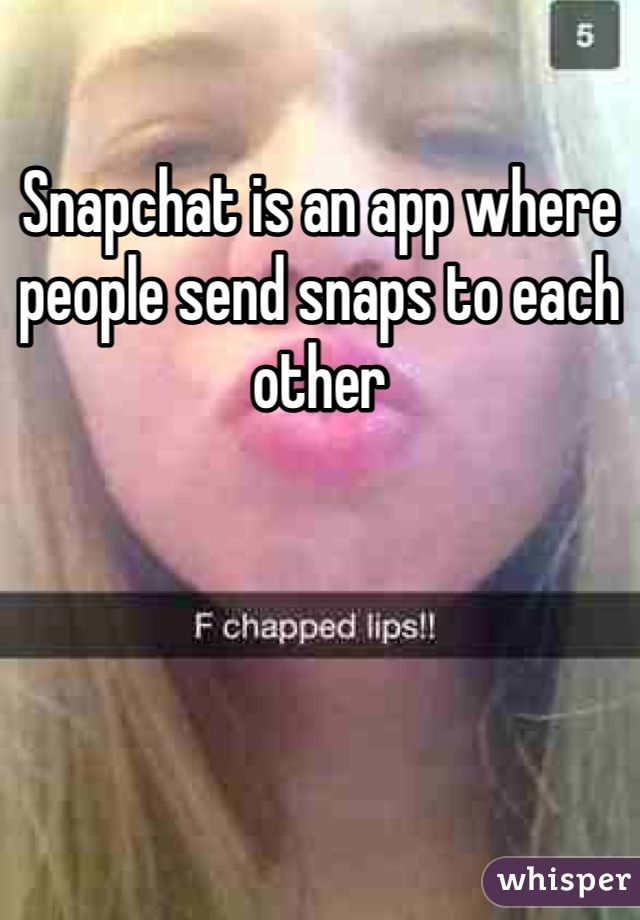 Snapchat is an app where people send snaps to each other 