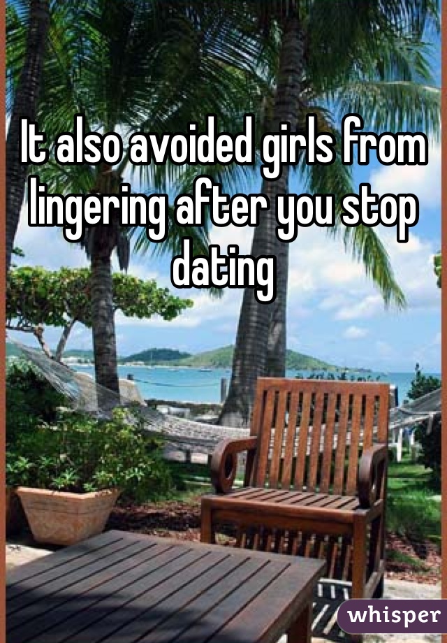 It also avoided girls from lingering after you stop dating