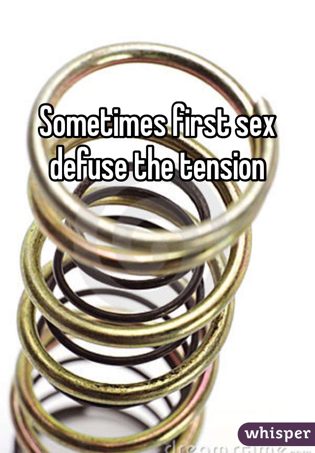 Sometimes first sex defuse the tension