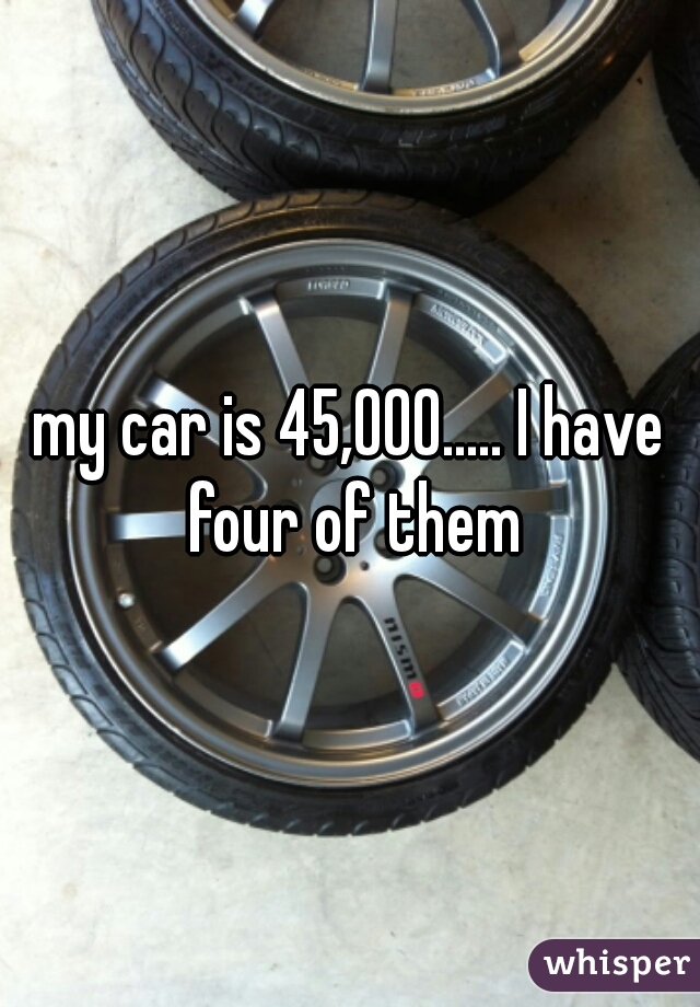 my car is 45,000..... I have four of them