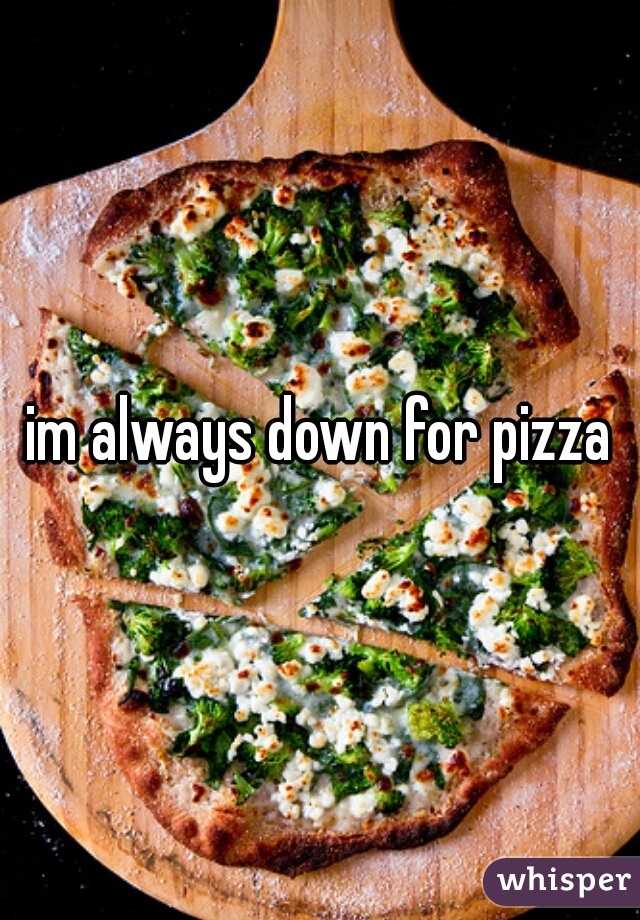im always down for pizza