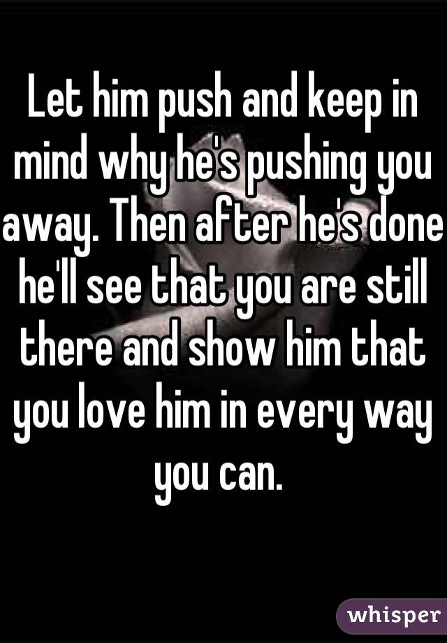Let him push and keep in mind why he's pushing you away. Then after he's done he'll see that you are still there and show him that you love him in every way you can. 