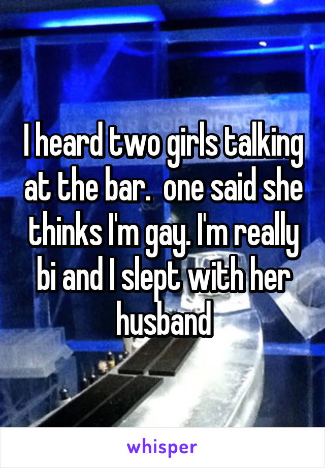 I heard two girls talking at the bar.  one said she thinks I'm gay. I'm really bi and I slept with her husband