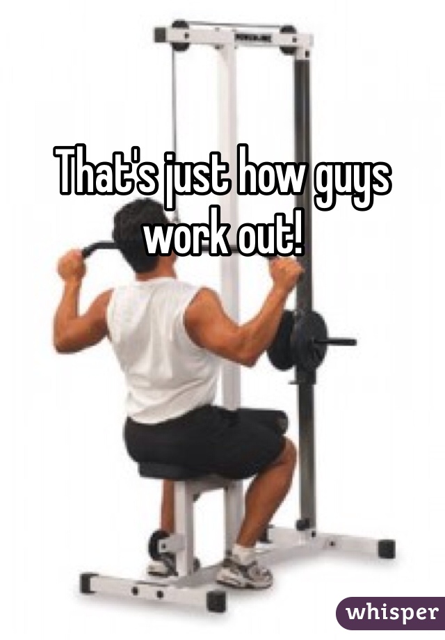 That's just how guys work out!