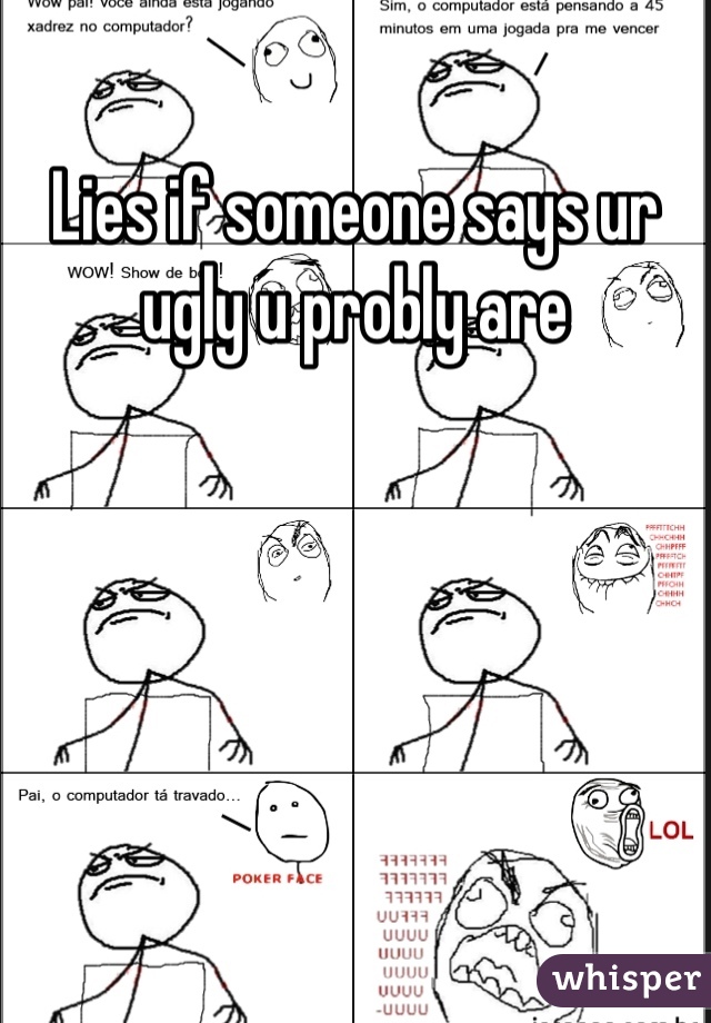 Lies if someone says ur ugly u probly are