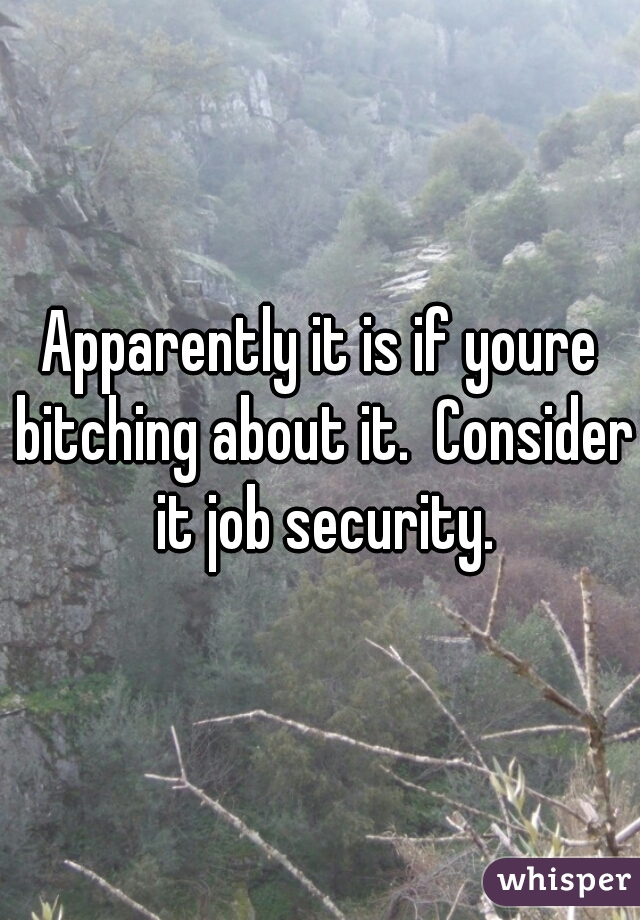 Apparently it is if youre bitching about it.  Consider it job security.