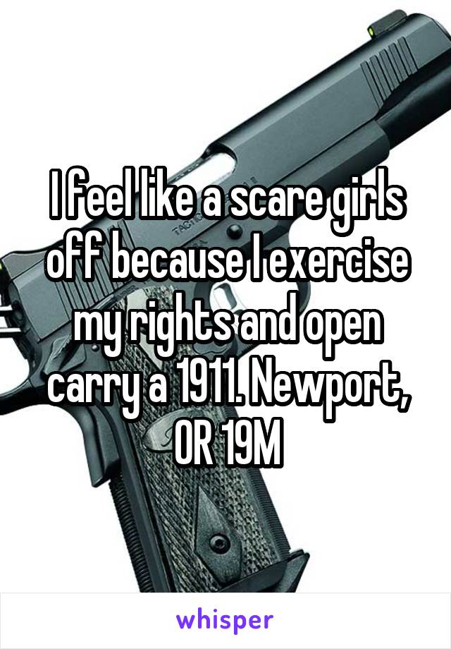 I feel like a scare girls off because I exercise my rights and open carry a 1911. Newport, OR 19M